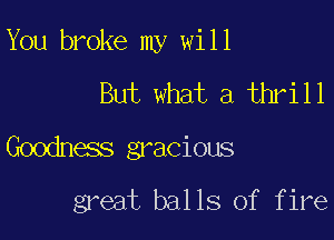 You broke my will
But what a thrill

Goodness gracious
great balls of fire