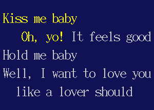 Kiss me baby
0h, yo! It feels good
Hold me baby

Well, I want to love you
like a lover should