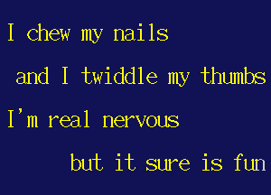 I chew my nails

and I twiddle my thumbs

I'm real nervous

but it sure is fun