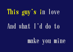 This guy s in love

And what l d do to

make you mine