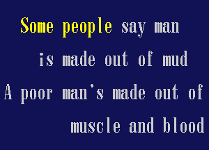 Some people say man
is made out of mud
A poor man s made out of

muscle and blood