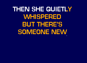 THEN SHE GUIETLY
WHISPERED
BUT THERE'S

SOMEONE NEW