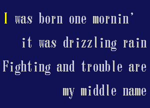 I was born one mornin

it was drizzling rain

Fighting and trouble are

my middle name