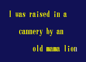I was raised in a

cannery by an

old mama lion