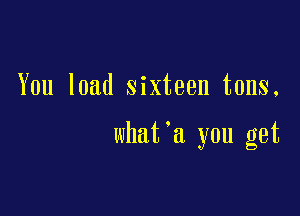 You load sixteen tons.

what a you get