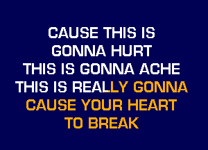 CAUSE THIS IS
GONNA HURT
THIS IS GONNA ACHE
THIS IS REALLY GONNA
CAUSE YOUR HEART
T0 BREAK