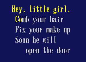 Hey. little girl.
Comb your hair

Fix your make up
Soon he will
open the door