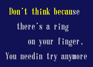 Don t think because
there s a ring
on your finger,

You needin try anymore