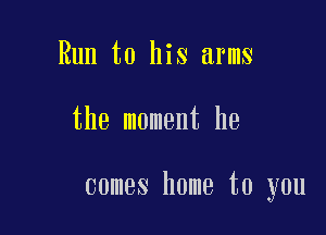 Run to his arms

the moment he

comes home to you