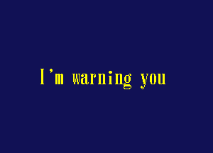 I'm warning you
