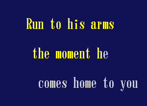 Run to his arms

the moment he

comes home to you