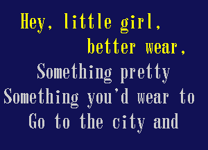 Hey, little girl.
better wear.
Something pretty

Something y0u d wear to
G0 to the city and