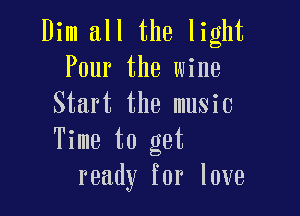 Dim all the light
Pour the wine
Start the music

Time to get
ready for love
