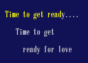 Time to get ready....

Time to get

ready for love