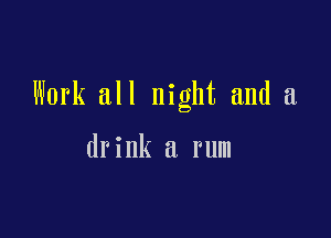 Work all night and a

drink a rum