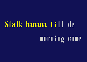 Stalk banana till de

morning come