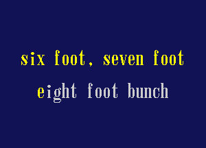 six foot. seven foot

eight foot hunch