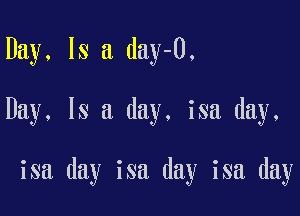 Day, Is a day-O,

Day, Is a day. isa day.

isa day isa day isa day