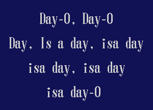 Day-O, Day-O

Day, Is a day. isa day

isa day. isa day

isa day-O