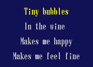Tiny bubbles

In the wine

Makes me happy

Makes me feel fine