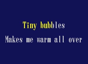 Tiny bubbles

Makes me warm all over