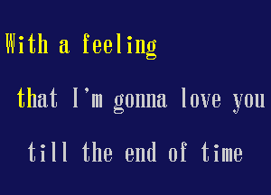 With a feeling

that l m gonna love you

till the end of time