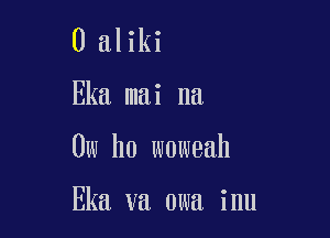 0 aliki

Eka mai na

0w ho woweah

Eka va owa inu