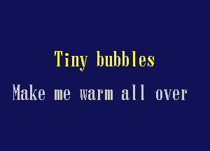Tiny bubbles

Make me warm all over