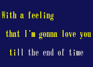 With a feeling

that l m gonna love you

till the end of time