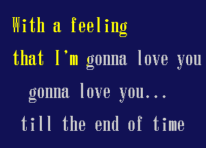 With a feeling

that l m gonna love you

gonna love you...

till the end of time