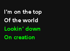 I'm on the top
Of the world

Lookin' down
On creation