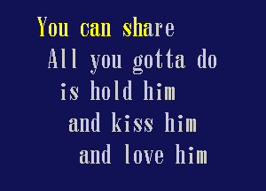 You can share
All you gotta do

is hold him
and kiss him
and love him