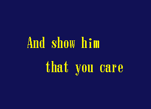 And show him

that you care