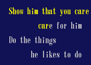 Show him that you care

care for him

Do the things

he likes to do