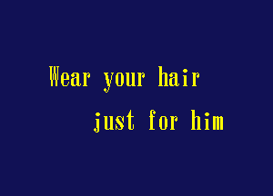 Wear your hair

just for him