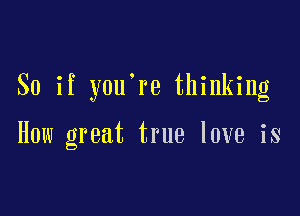 So if you're thinking

How great true love is
