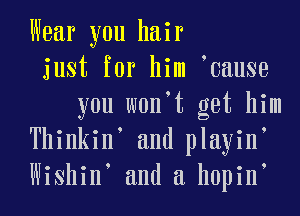Wear you hair
just for him 0ause
you w0n t get him
Thinkin and playin
Wishin and a hopin