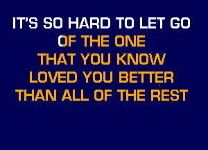 ITS SO HARD TO LET GO
OF THE ONE
THAT YOU KNOW
LOVED YOU BETTER
THAN ALL OF THE REST