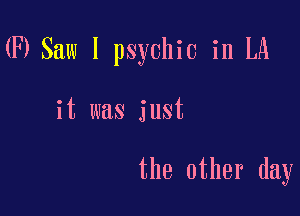 03 Saw I psychic in LA

it was just

the other day