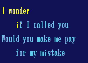 I wonder

if I called you

Would you make me pay

for my mistake