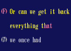 03 Or can we get it back

everything that

G9 we once had