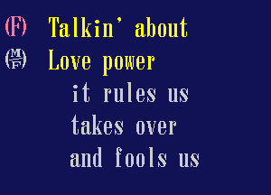 6 Talkin about
3 Love power
it rules us

takes over
and fools us