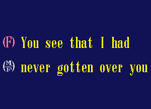 00 You see that I had

(L3) never gotten over you