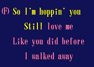 03 So I'm hoppin you

Still love me

Like you did before

I walked away