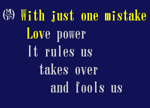 Q9 With just one mistake
Love power
It rules us

takes over
and fools us