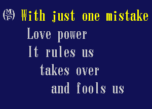 Q9 With just one mistake
Love power
It rules us

takes over
and fools us