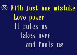 Q9 With just one mistake
Love power
It rules us

takes over
and fools us