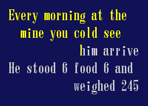 Every morning at the
mine you cold see

him arrive

He stand 6 food 8 and
weighed 245
