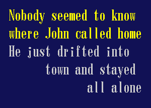 Nobody seemed to know

where John called home
He just drifted into

town and stayed

all alone