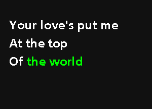 Your love's put me
At the top

Of the world